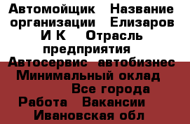 Автомойщик › Название организации ­ Елизаров И.К. › Отрасль предприятия ­ Автосервис, автобизнес › Минимальный оклад ­ 20 000 - Все города Работа » Вакансии   . Ивановская обл.